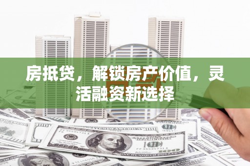 迁安房抵贷，解锁房产价值，灵活融资新选择