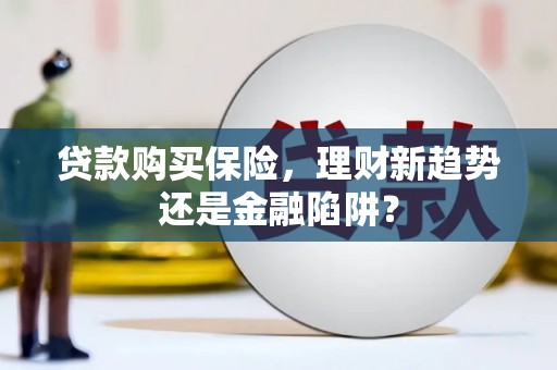 迁安贷款购买保险，理财新趋势还是金融陷阱？