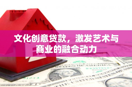 迁安文化创意贷款，激发艺术与商业的融合动力