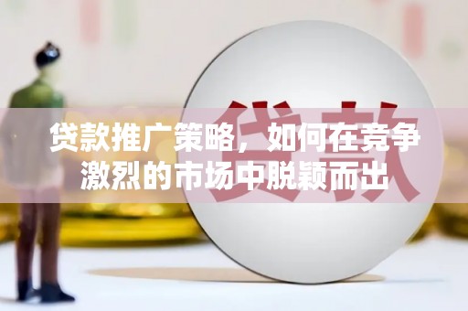 迁安贷款推广策略，如何在竞争激烈的市场中脱颖而出