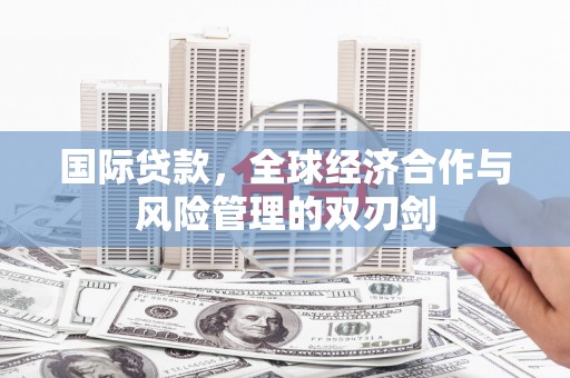 迁安国际贷款，全球经济合作与风险管理的双刃剑