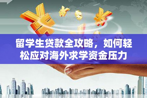 迁安留学生贷款全攻略，如何轻松应对海外求学资金压力