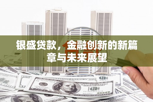 迁安银盛贷款，金融创新的新篇章与未来展望