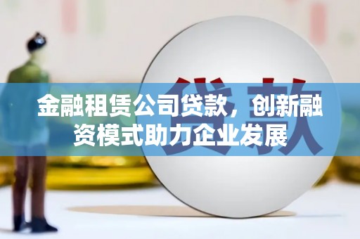 迁安金融租赁公司贷款，创新融资模式助力企业发展