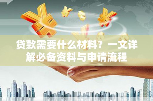迁安贷款需要什么材料？一文详解必备资料与申请流程