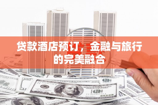 迁安贷款酒店预订，金融与旅行的完美融合