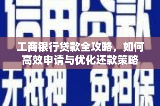 迁安工商银行贷款全攻略，如何高效申请与优化还款策略