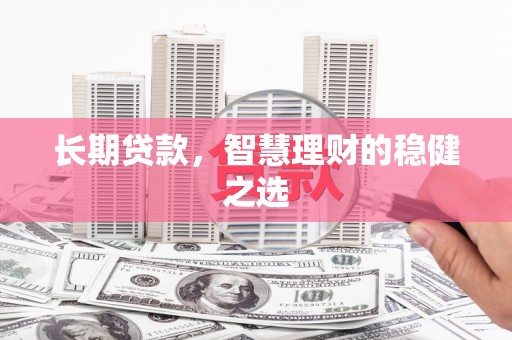 迁安长期贷款，智慧理财的稳健之选