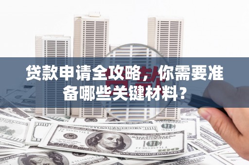 迁安贷款申请全攻略，你需要准备哪些关键材料？