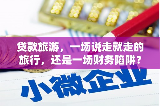迁安贷款旅游，一场说走就走的旅行，还是一场财务陷阱？