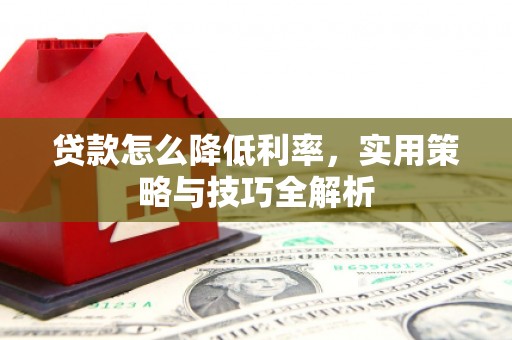 迁安贷款怎么降低利率，实用策略与技巧全解析