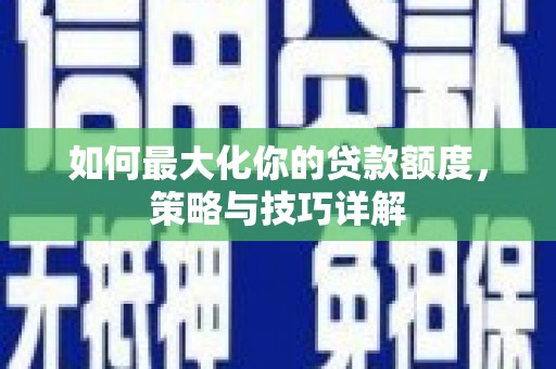 迁安如何最大化你的贷款额度，策略与技巧详解