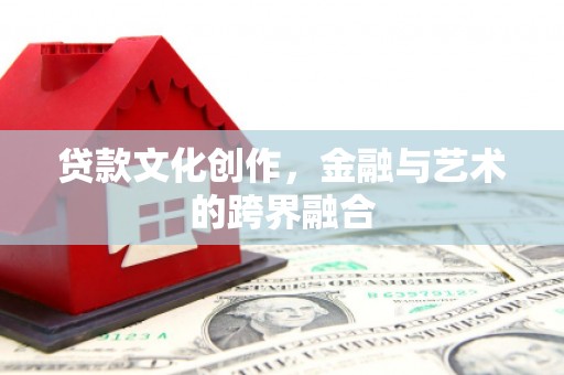 迁安贷款文化创作，金融与艺术的跨界融合