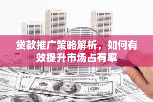 迁安贷款推广策略解析，如何有效提升市场占有率