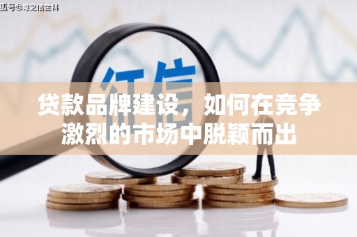 迁安贷款品牌建设，如何在竞争激烈的市场中脱颖而出