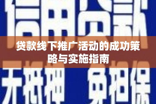迁安贷款线下推广活动的成功策略与实施指南