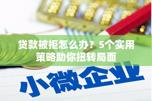 迁安贷款被拒怎么办？5个实用策略助你扭转局面