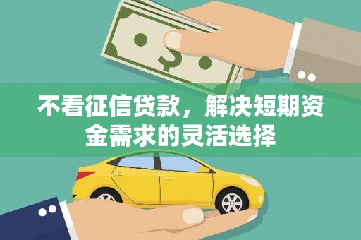 迁安不看征信贷款，解决短期资金需求的灵活选择