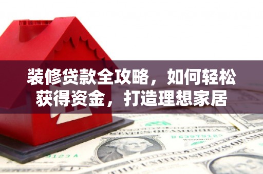 迁安装修贷款全攻略，如何轻松获得资金，打造理想家居
