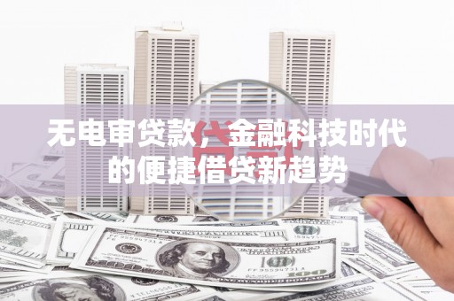 迁安无电审贷款，金融科技时代的便捷借贷新趋势