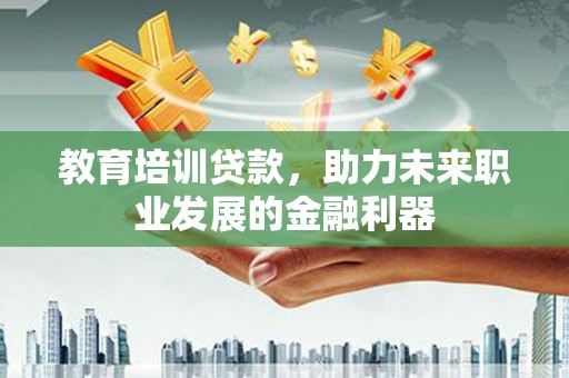 迁安教育培训贷款，助力未来职业发展的金融利器