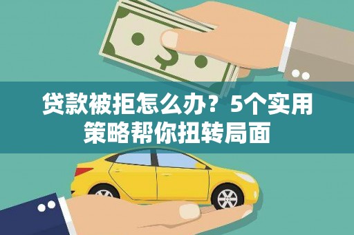 迁安贷款被拒怎么办？5个实用策略帮你扭转局面