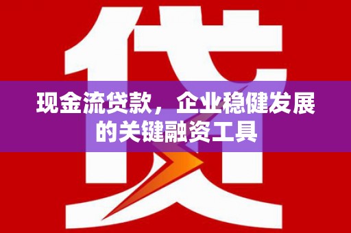 迁安现金流贷款，企业稳健发展的关键融资工具