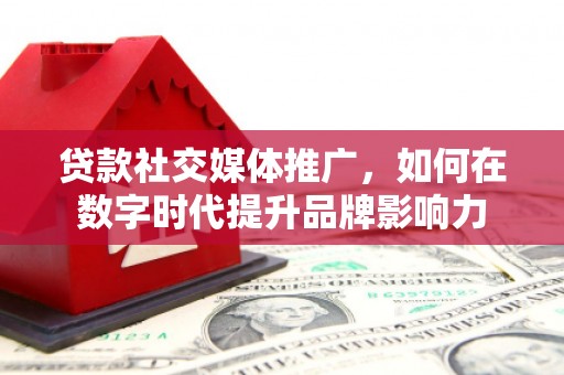 迁安贷款社交媒体推广，如何在数字时代提升品牌影响力