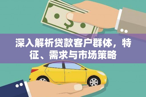 迁安深入解析贷款客户群体，特征、需求与市场策略