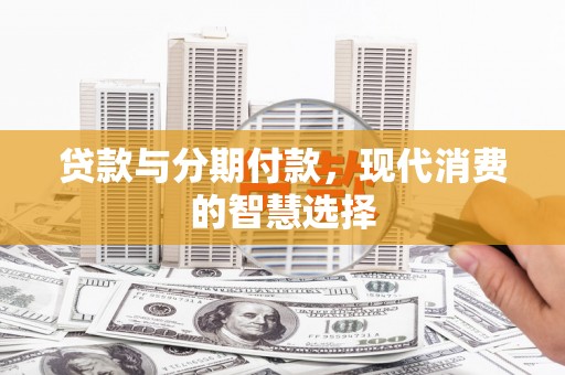 迁安贷款与分期付款，现代消费的智慧选择