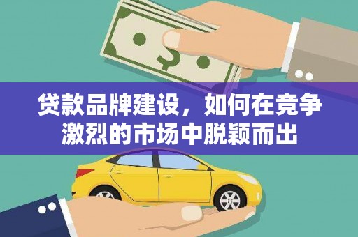迁安贷款品牌建设，如何在竞争激烈的市场中脱颖而出