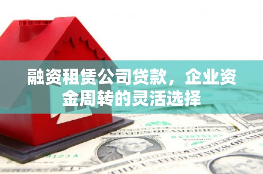 迁安融资租赁公司贷款，企业资金周转的灵活选择