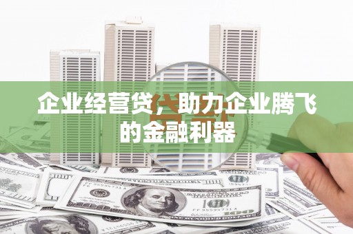迁安企业经营贷，助力企业腾飞的金融利器