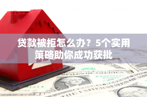 迁安贷款被拒怎么办？5个实用策略助你成功获批