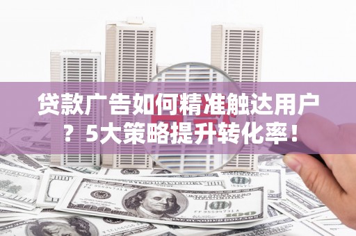 迁安贷款广告如何精准触达用户？5大策略提升转化率！