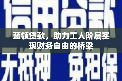 迁安蓝领贷款，助力工人阶层实现财务自由的桥梁