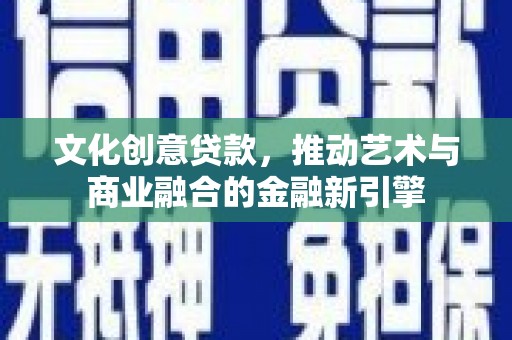 迁安文化创意贷款，推动艺术与商业融合的金融新引擎