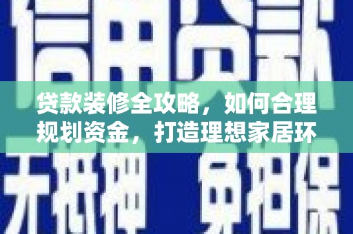迁安贷款装修全攻略，如何合理规划资金，打造理想家居环境
