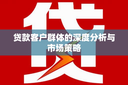 迁安贷款客户群体的深度分析与市场策略