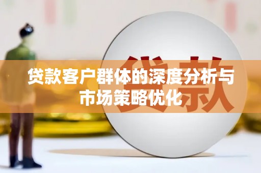 迁安贷款客户群体的深度分析与市场策略优化