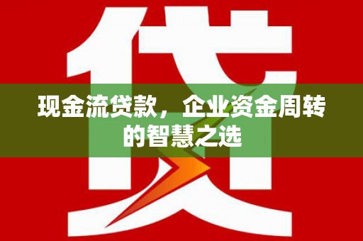 迁安现金流贷款，企业资金周转的智慧之选