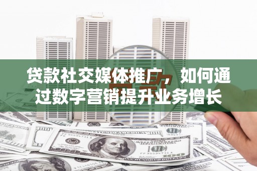 迁安贷款社交媒体推广，如何通过数字营销提升业务增长