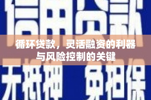 迁安循环贷款，灵活融资的利器与风险控制的关键