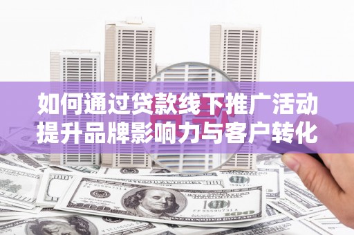 迁安如何通过贷款线下推广活动提升品牌影响力与客户转化率
