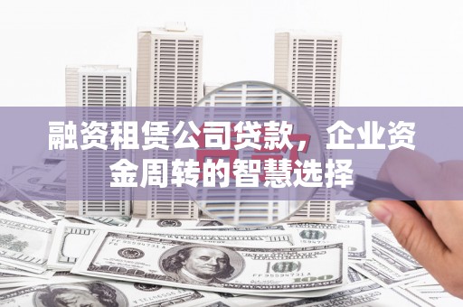 迁安融资租赁公司贷款，企业资金周转的智慧选择