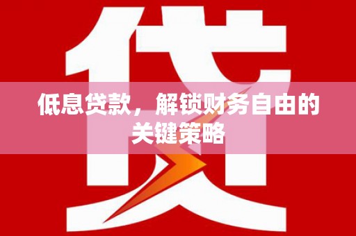 迁安低息贷款，解锁财务自由的关键策略