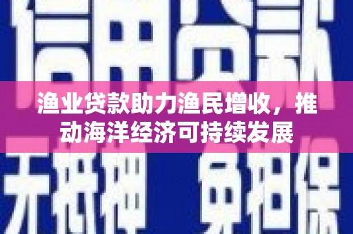 迁安渔业贷款助力渔民增收，推动海洋经济可持续发展