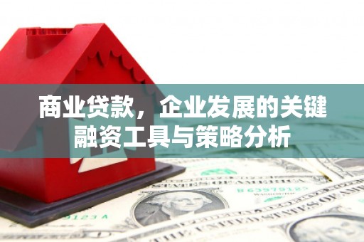 迁安商业贷款，企业发展的关键融资工具与策略分析