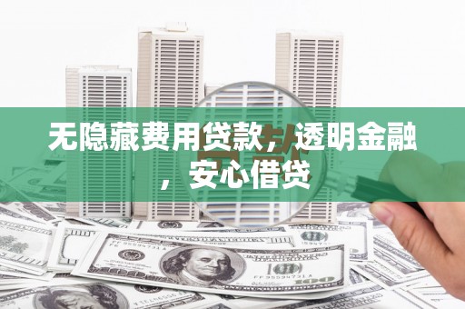 迁安无隐藏费用贷款，透明金融，安心借贷