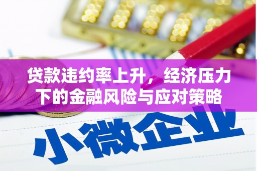 迁安贷款违约率上升，经济压力下的金融风险与应对策略